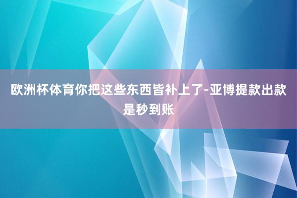 欧洲杯体育你把这些东西皆补上了-亚博提款出款是秒到账