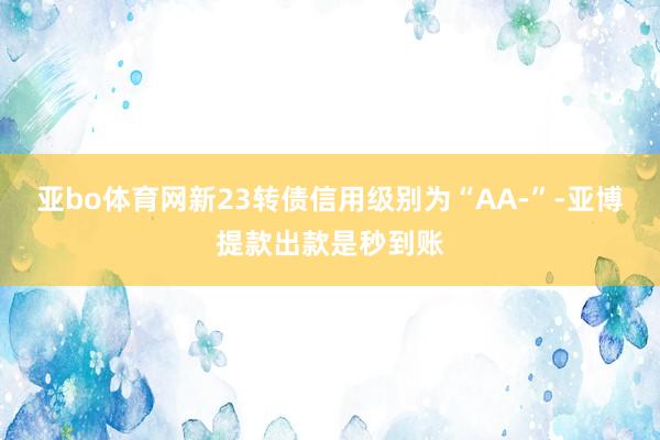 亚bo体育网新23转债信用级别为“AA-”-亚博提款出款是秒到账