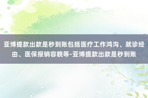 亚博提款出款是秒到账包括医疗工作鸿沟、就诊经由、医保报销容貌等-亚博提款出款是秒到账