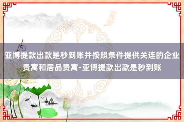 亚博提款出款是秒到账并按照条件提供关连的企业贵寓和居品贵寓-亚博提款出款是秒到账