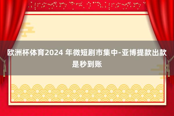 欧洲杯体育2024 年微短剧市集中-亚博提款出款是秒到账