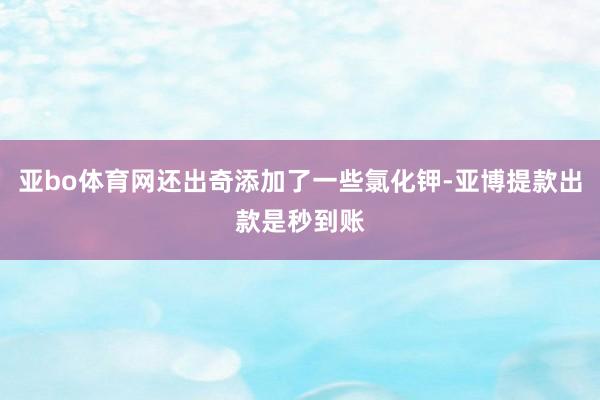 亚bo体育网还出奇添加了一些氯化钾-亚博提款出款是秒到账