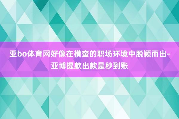 亚bo体育网好像在横蛮的职场环境中脱颖而出-亚博提款出款是秒到账