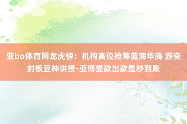 亚bo体育网龙虎榜：机构高位抢筹蓝海华腾 游资封板豆神讲授-亚博提款出款是秒到账