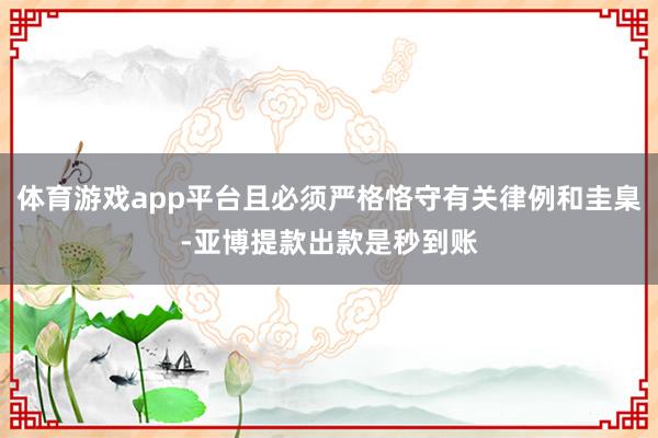 体育游戏app平台且必须严格恪守有关律例和圭臬-亚博提款出款是秒到账