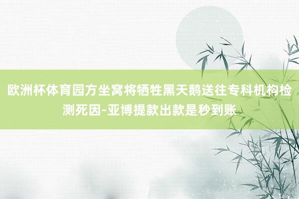 欧洲杯体育园方坐窝将牺牲黑天鹅送往专科机构检测死因-亚博提款出款是秒到账