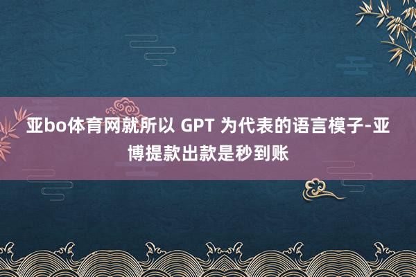 亚bo体育网就所以 GPT 为代表的语言模子-亚博提款出款是秒到账