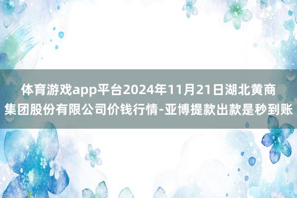 体育游戏app平台2024年11月21日湖北黄商集团股份有限公司价钱行情-亚博提款出款是秒到账