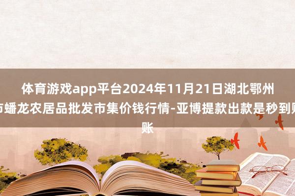 体育游戏app平台2024年11月21日湖北鄂州市蟠龙农居品批发市集价钱行情-亚博提款出款是秒到账