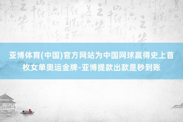 亚博体育(中国)官方网站为中国网球赢得史上首枚女单奥运金牌-亚博提款出款是秒到账