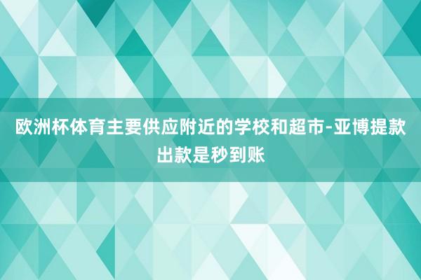 欧洲杯体育主要供应附近的学校和超市-亚博提款出款是秒到账