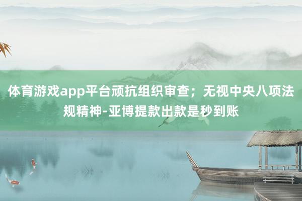 体育游戏app平台顽抗组织审查；无视中央八项法规精神-亚博提款出款是秒到账