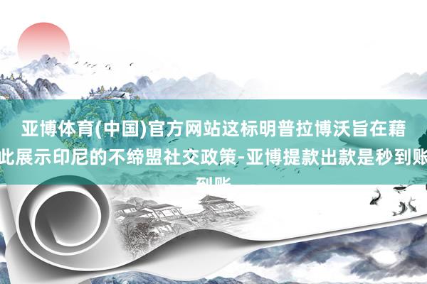 亚博体育(中国)官方网站这标明普拉博沃旨在藉此展示印尼的不缔盟社交政策-亚博提款出款是秒到账