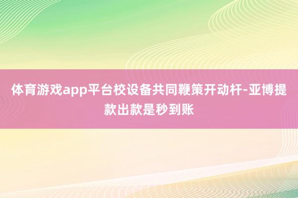 体育游戏app平台校设备共同鞭策开动杆-亚博提款出款是秒到账