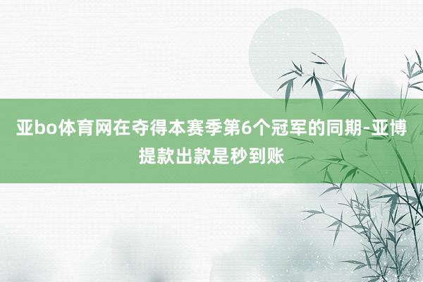 亚bo体育网在夺得本赛季第6个冠军的同期-亚博提款出款是秒到账