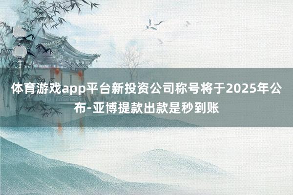 体育游戏app平台新投资公司称号将于2025年公布-亚博提款出款是秒到账