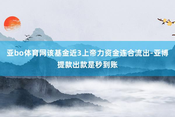 亚bo体育网该基金近3上帝力资金连合流出-亚博提款出款是秒到账