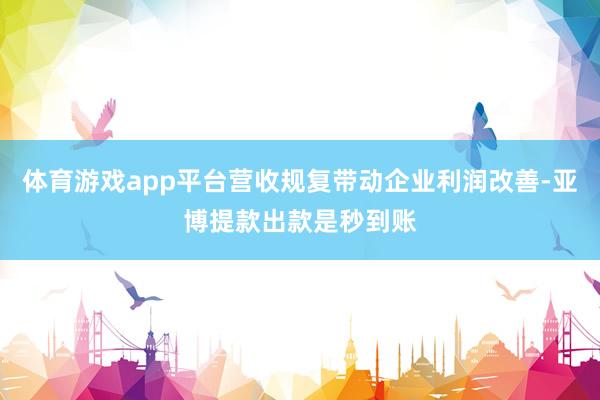 体育游戏app平台营收规复带动企业利润改善-亚博提款出款是秒到账