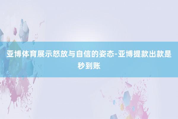 亚博体育展示怒放与自信的姿态-亚博提款出款是秒到账