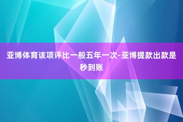 亚博体育该项评比一般五年一次-亚博提款出款是秒到账