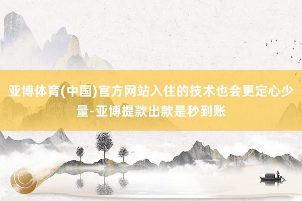 亚博体育(中国)官方网站入住的技术也会更定心少量-亚博提款出款是秒到账