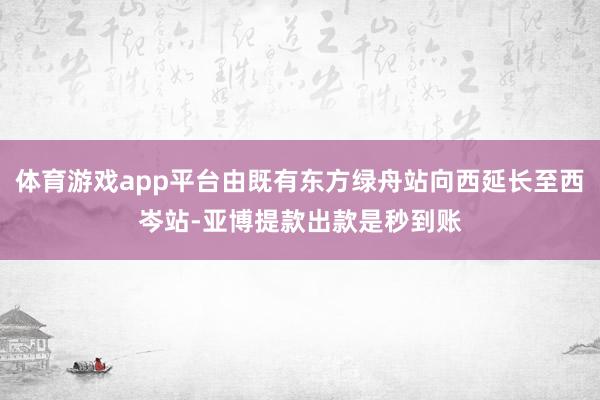 体育游戏app平台由既有东方绿舟站向西延长至西岑站-亚博提款出款是秒到账