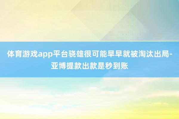 体育游戏app平台骁雄很可能早早就被淘汰出局-亚博提款出款是秒到账