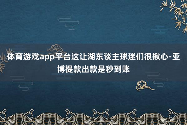 体育游戏app平台这让湖东谈主球迷们很揪心-亚博提款出款是秒到账