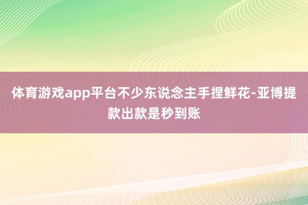 体育游戏app平台不少东说念主手捏鲜花-亚博提款出款是秒到账