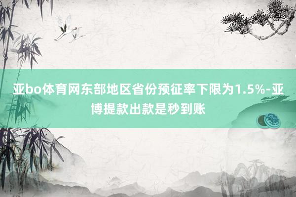 亚bo体育网东部地区省份预征率下限为1.5%-亚博提款出款是秒到账