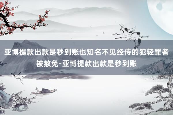 亚博提款出款是秒到账也知名不见经传的犯轻罪者被赦免-亚博提款出款是秒到账