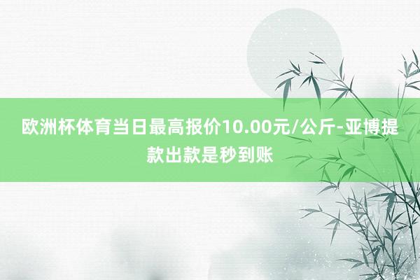 欧洲杯体育当日最高报价10.00元/公斤-亚博提款出款是秒到账