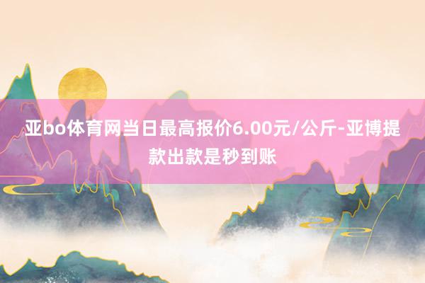 亚bo体育网当日最高报价6.00元/公斤-亚博提款出款是秒到账