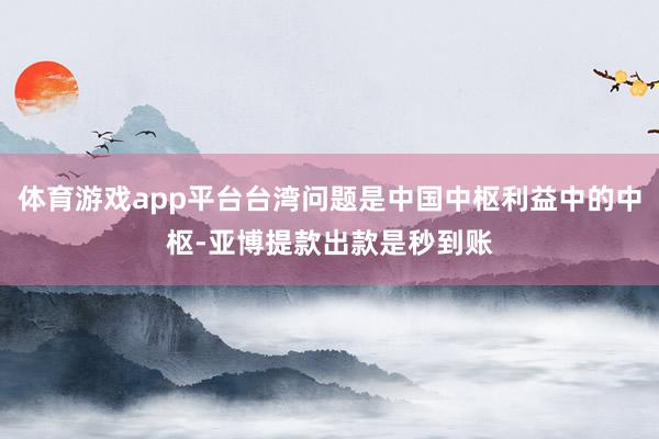 体育游戏app平台台湾问题是中国中枢利益中的中枢-亚博提款出款是秒到账