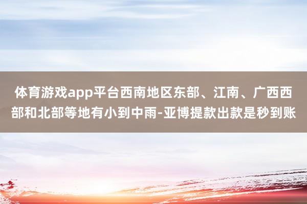 体育游戏app平台西南地区东部、江南、广西西部和北部等地有小到中雨-亚博提款出款是秒到账