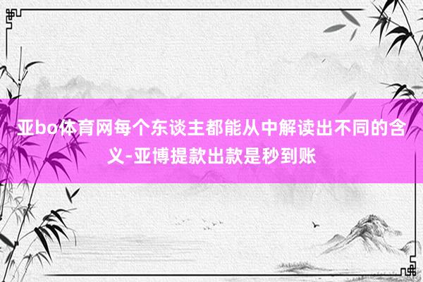 亚bo体育网每个东谈主都能从中解读出不同的含义-亚博提款出款是秒到账