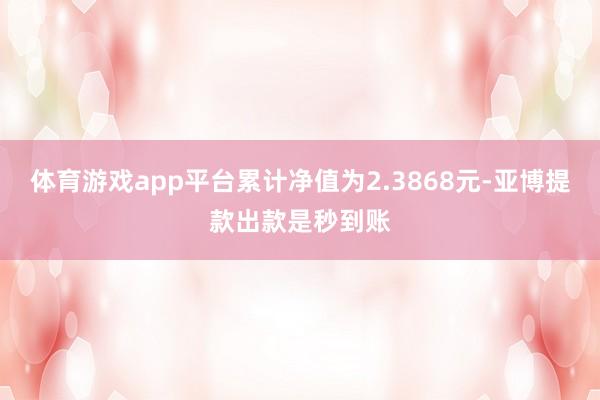 体育游戏app平台累计净值为2.3868元-亚博提款出款是秒到账