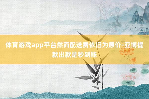 体育游戏app平台然而配送费依旧为原价-亚博提款出款是秒到账