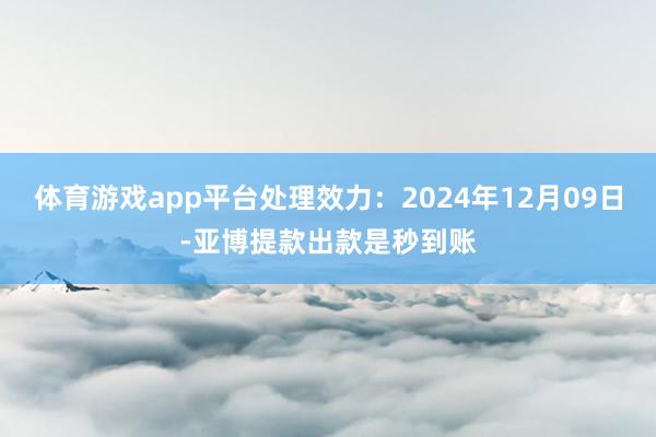 体育游戏app平台处理效力：2024年12月09日-亚博提款出款是秒到账