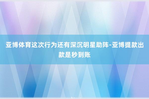 亚博体育这次行为还有深沉明星助阵-亚博提款出款是秒到账