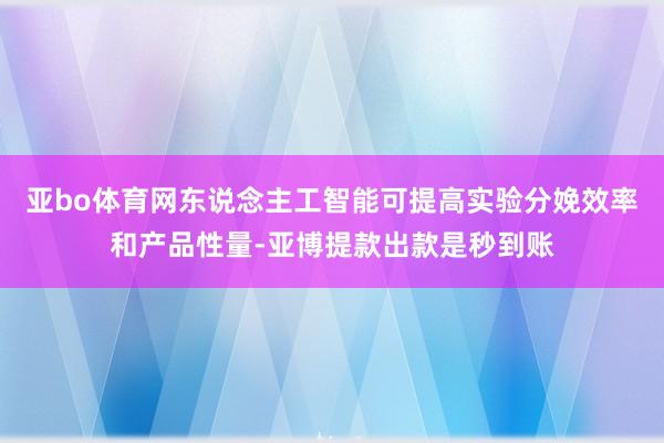 亚bo体育网东说念主工智能可提高实验分娩效率和产品性量-亚博提款出款是秒到账