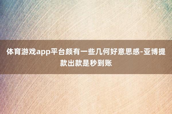 体育游戏app平台颇有一些几何好意思感-亚博提款出款是秒到账