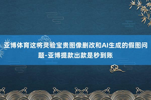 亚博体育这将灵验宝贵图像删改和AI生成的假图问题-亚博提款出款是秒到账