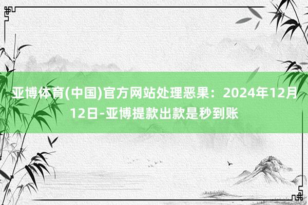 亚博体育(中国)官方网站处理恶果：2024年12月12日-亚博提款出款是秒到账