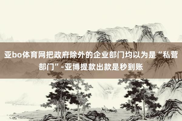 亚bo体育网把政府除外的企业部门均以为是“私营部门”-亚博提款出款是秒到账