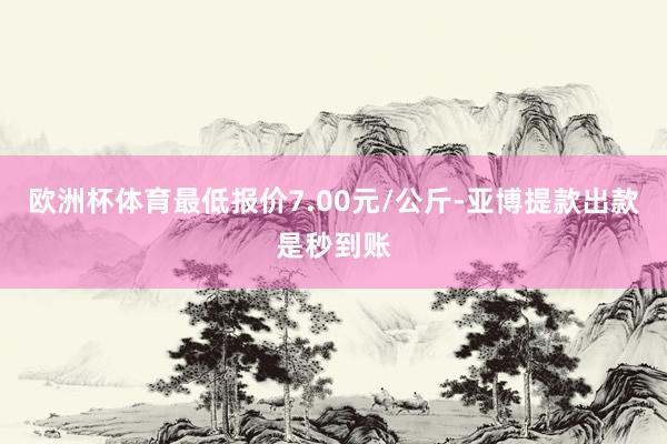 欧洲杯体育最低报价7.00元/公斤-亚博提款出款是秒到账