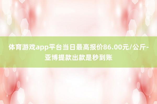 体育游戏app平台当日最高报价86.00元/公斤-亚博提款出款是秒到账