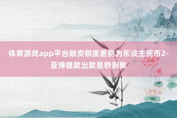 体育游戏app平台融资额度差别为东谈主民币2-亚博提款出款是秒到账