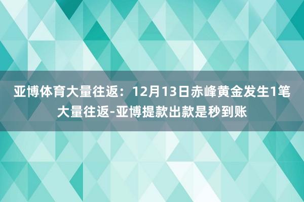 亚博体育大量往返：12月13日赤峰黄金发生1笔大量往返-亚博提款出款是秒到账