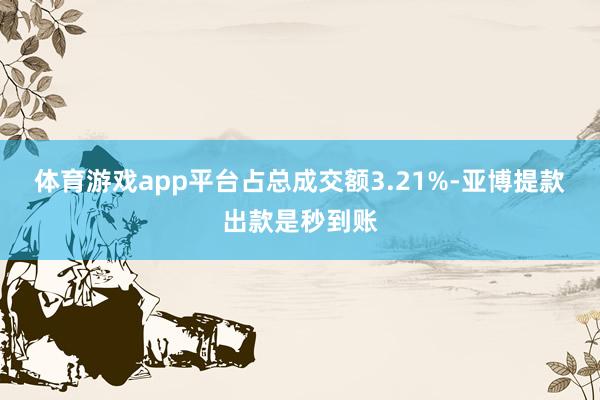 体育游戏app平台占总成交额3.21%-亚博提款出款是秒到账